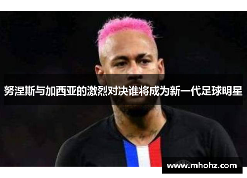 努涅斯与加西亚的激烈对决谁将成为新一代足球明星