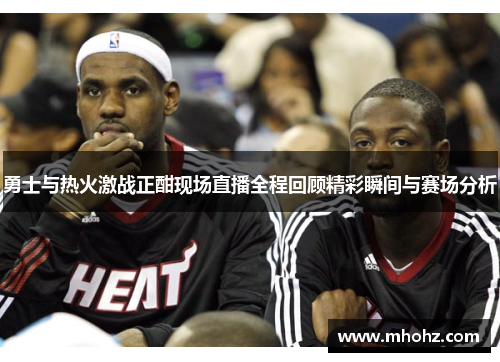 勇士与热火激战正酣现场直播全程回顾精彩瞬间与赛场分析