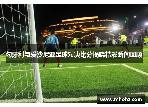 匈牙利与爱沙尼亚足球对决比分揭晓精彩瞬间回顾