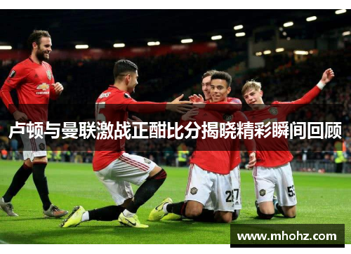 卢顿与曼联激战正酣比分揭晓精彩瞬间回顾