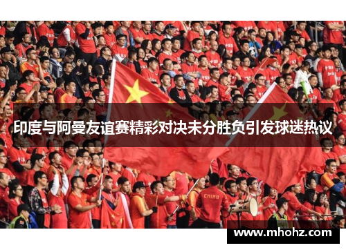 印度与阿曼友谊赛精彩对决未分胜负引发球迷热议