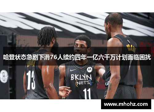 哈登状态急剧下滑76人续约四年一亿六千万计划面临困扰