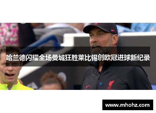 哈兰德闪耀全场曼城狂胜莱比锡创欧冠进球新纪录