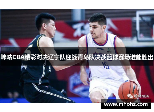 咪咕CBA精彩对决辽宁队迎战青岛队决战篮球赛场谁能胜出