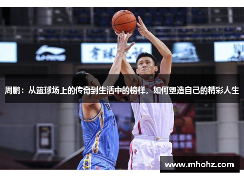 周鹏：从篮球场上的传奇到生活中的榜样，如何塑造自己的精彩人生