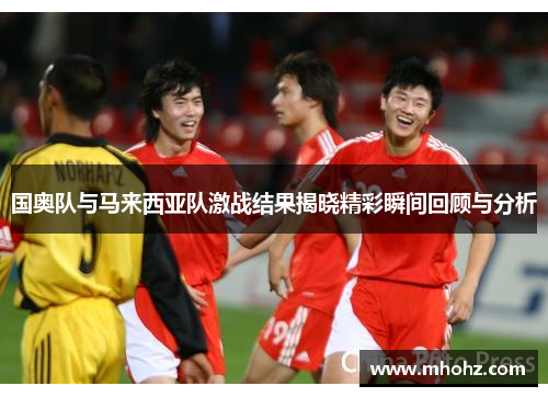 国奥队与马来西亚队激战结果揭晓精彩瞬间回顾与分析