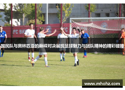 国民队与奥林匹亚的巅峰对决展现足球魅力与团队精神的精彩碰撞