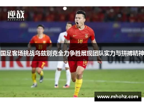 国足客场挑战乌兹别克全力争胜展现团队实力与拼搏精神