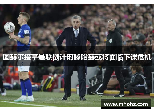 图赫尔接掌曼联倒计时滕哈赫或将面临下课危机