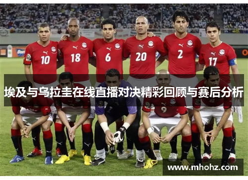 埃及与乌拉圭在线直播对决精彩回顾与赛后分析
