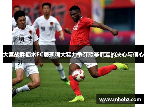 大宫战胜枥木FC展现强大实力争夺联赛冠军的决心与信心