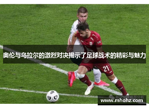 奥伦与乌拉尔的激烈对决揭示了足球战术的精彩与魅力