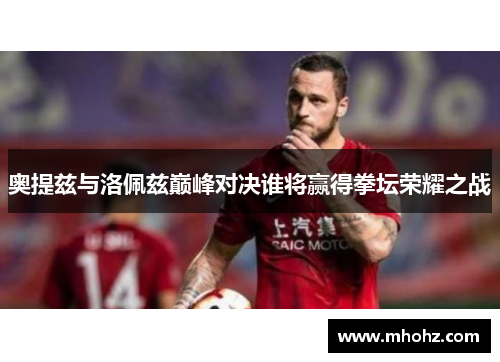 奥提兹与洛佩兹巅峰对决谁将赢得拳坛荣耀之战