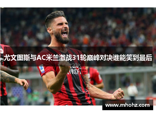尤文图斯与AC米兰激战31轮巅峰对决谁能笑到最后