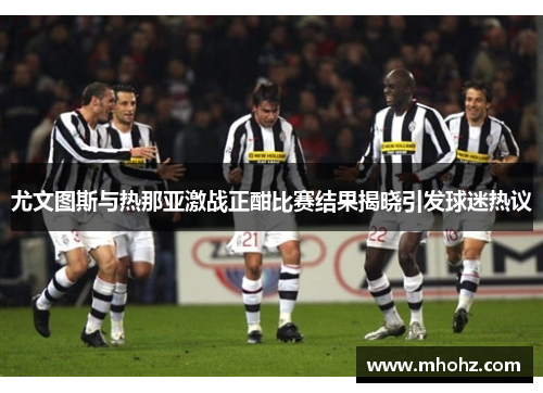 尤文图斯与热那亚激战正酣比赛结果揭晓引发球迷热议