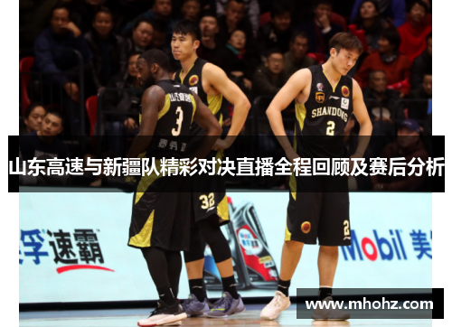 山东高速与新疆队精彩对决直播全程回顾及赛后分析
