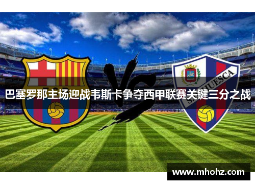巴塞罗那主场迎战韦斯卡争夺西甲联赛关键三分之战