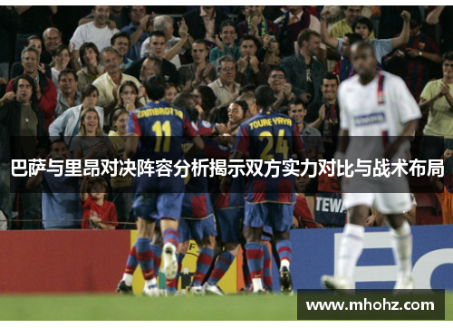 巴萨与里昂对决阵容分析揭示双方实力对比与战术布局