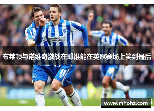 布莱顿与诺维奇激战在即谁能在英冠赛场上笑到最后