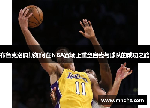 布鲁克洛佩斯如何在NBA赛场上重塑自我与球队的成功之路