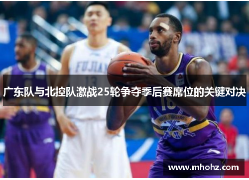 广东队与北控队激战25轮争夺季后赛席位的关键对决