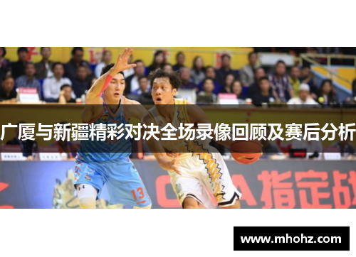 广厦与新疆精彩对决全场录像回顾及赛后分析