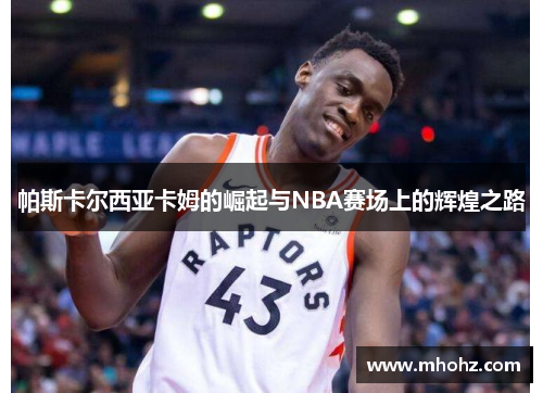 帕斯卡尔西亚卡姆的崛起与NBA赛场上的辉煌之路