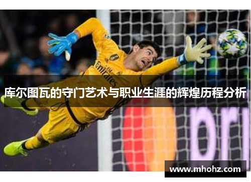 库尔图瓦的守门艺术与职业生涯的辉煌历程分析