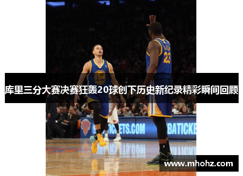 库里三分大赛决赛狂轰20球创下历史新纪录精彩瞬间回顾