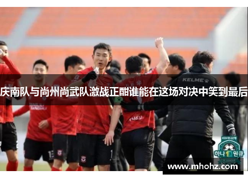 庆南队与尚州尚武队激战正酣谁能在这场对决中笑到最后