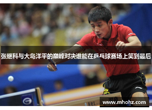 张继科与大岛洋平的巅峰对决谁能在乒乓球赛场上笑到最后