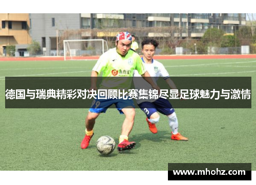 德国与瑞典精彩对决回顾比赛集锦尽显足球魅力与激情