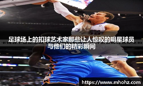 足球场上的扣球艺术家那些让人惊叹的明星球员与他们的精彩瞬间